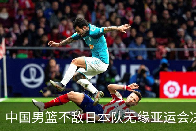 中国男篮不敌日本队无缘亚运会决赛，将与伊朗争夺铜牌